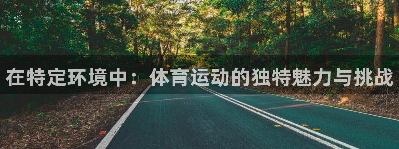 必一运动app：在特定环境中：体育运动的独特魅力与挑战