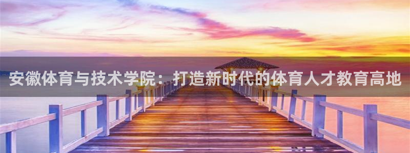 必一运动：安徽体育与技术学院：打造新时代的体育人才教育高地